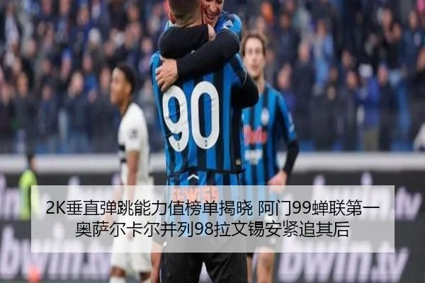 2K垂直弹跳能力值榜单揭晓 阿门99蝉联第一奥萨尔卡尔并列98拉文锡安紧追其后