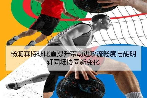 杨瀚森持球比重提升带动进攻流畅度与胡明轩同场协同新变化
