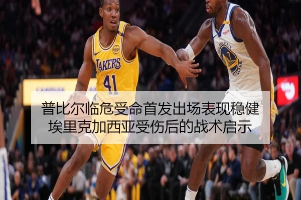 普比尔临危受命首发出场表现稳健 埃里克加西亚受伤后的战术启示