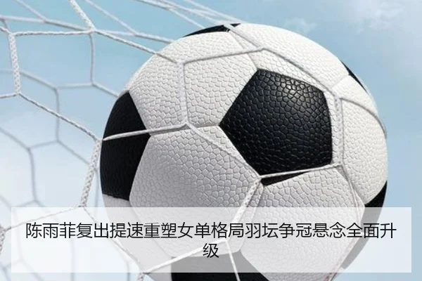 陈雨菲复出提速重塑女单格局羽坛争冠悬念全面升级